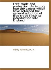 Free trade and protection. An inquiry into the causes which have retarded the general adoption of fr,1115541668,9781115541664