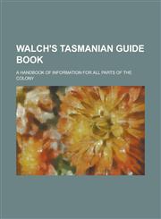 Walch's Tasmanian Guide Book; A Handbook of Information for All Parts of the Colony,123683643X,9781236836434