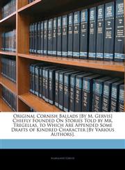 Original Cornish Ballads [By M. Gervis] Chiefly Founded On Stories Told by Mr. Tregellas. to Which Are Appended Some Drafts of Kindred Character [By Various Authors].,1141443228,9781141443222