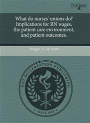 What do nurses' unions do? Implications for RN wages, the patient care environment, and patient outcomes.,1243480874,9781243480873