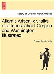 Atlantis Arisen; or, talks of a tourist about Oregon and Washington. Illustrated.,124142148X,9781241421489