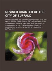 Revised charter of the city of Buffalo; with the by-laws and ordinances and other acts and parts of acts, applicable to the city of Buffalo, and the officers thereof, together with the names of the officers of the city government from its corporation as a,1130341283,9781130341287
