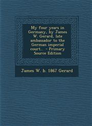 My Four Years in Germany, by James W. Gerard, Late Ambassador to the German Imperial Court.. - Primary Source Edition,1287821820,9781287821823