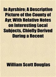 In Ayrshire; A Descriptive Picture of the County of Ayr, With Relative Notes on Interesting Local Subjects, Chiefly Derived During a Recent,1152331817,9781152331815