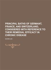 Principal Baths of Germant, France, and Switzerland, Considered with Reference to Their Remedial Efficacy in Chronic Disease,1234270889,9781234270889
