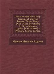 Visits to the Most Holy Sacrament and the Blessed Virgin Mary [And Other Devotions] by St. Alphonsus Liguori [And Others]. - Primary Source Edition,1293775169,9781293775165