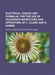Electrical tables and formulæ, for the use of telegraph inspectors and operators, by L. Clark and R. Sabine,1230154213,9781230154213
