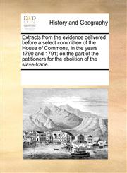 Extracts from the evidence delivered before a select committee of the House of Commons, in the years 1790 and 1791; on the part of the petitioners for the abolition of the slave-trade.,1170013570,9781170013571