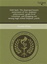 Held back The disproportionate occurrence of low academic achievement, grade-level retention, and dropping out among high school Hispanic youth.,1243834803,9781243834805