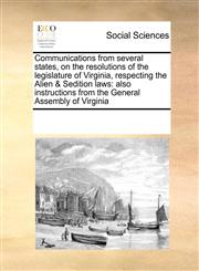 Communications from several states, on the resolutions of the legislature of Virginia, respecting the Alien & Sedition laws also instructions from the General Assembly of Virginia,1171228945,9781171228943