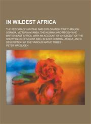 In Wildest Africa; The Record of Hunting and Exploration Trip Through Uganda, Victoria Nyanza, the Kilimanjaro Region and British East Africa, with an,1230314733,9781230314730