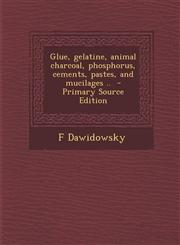 Glue, Gelatine, Animal Charcoal, Phosphorus, Cements, Pastes, and Mucilages .. - Primary Source Edition,1294586963,9781294586968