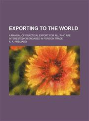 Exporting to the World; A Manual of Practical Export for All Who Are Interested or Engaged in Foreign Trade,115021497X,9781150214974