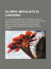 Olympic medalists in canoeing List of Olympic medalists in canoeing, Adam van Koeverden, Birgit Fischer, Eirik Verås Larsen, Josefa Idem,1234590387,9781234590383