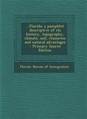 ...Florida A Pamphlet Descriptive of Its History, Topography, Climate, Soil, Resources and Natural Advantages - Primary Source Ed,1294760351,9781294760351