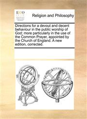 Directions for a devout and decent behaviour in the public worship of God; more particularly in the use of the Common Prayer, appointed by the Church of England. A new edition, corrected.,1171086040,9781171086048