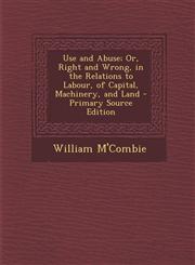 Use and Abuse; Or, Right and Wrong, in the Relations to Labour, of Capital, Machinery, and Land - Primary Source Edition,1293905593,9781293905593