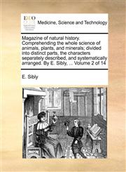 Magazine of natural history. Comprehending the whole science of animals, plants, and minerals; divided into distinct parts, the characters separately described, and systematically arranged. By E. Sibly, ...  Volume 2 of 14,1140846159,9781140846154