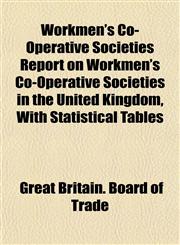 Workmen's Co-Operative Societies Report on Workmen's Co-Operative Societies in the United Kingdom, With Statistical Tables,1152126539,9781152126534