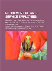 Retirement of Civil Service Employees; Hearings on S. 1699, a Bill for the Retirement of Employees in the Classified Civil Service, and for Other Purposes,1151063401,9781151063403