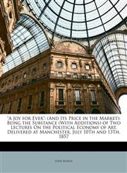 "A Joy for Ever" (And Its Price in the Market): Being the Substance (With Additions) of Two Lectures On the Political Economy of Art, Delivered at Manchester, July 10Th and 13Th, 1857,1148039864,9781148039862