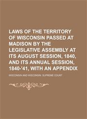 Laws of the Territory of Wisconsin Passed at Madison by the Legislative Assembly at Its August Session, 1840, and Its Annual Session, 1840-'41, With an Appendix,1151056170,9781151056177