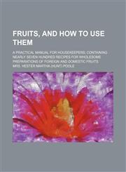 Fruits, and how to use them; A practical manual for housekeepers containing nearly seven hundred recipes for wholesome preparations of foreign and domestic fruits,1150663561,9781150663567