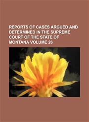 Reports of cases argued and determined in the Supreme Court of the State of Montana Volume 26,1231017686,9781231017685