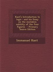 Kant's Introduction to Logic And His Essay on the Mistaken Subtilty of the Four Figures - Primary Source Edition,1287859984,9781287859987