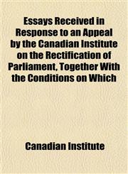 Essays Received in Response to an Appeal by the Canadian Institute on the Rectification of Parliament, Together With the Conditions on Which,1152898515,9781152898516