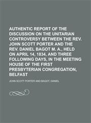 Authentic Report of the Discussion on the Unitarian Controversy Between the REV. John Scott Porter and the REV. Daniel Bagot M. A., Held on,1153296179,9781153296175