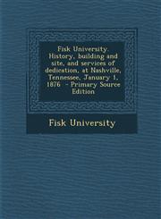 Fisk University. History, Building and Site, and Services of Dedication, at Nashville, Tennessee, January 1, 1876 - Primary Source Edition,1293700711,9781293700716