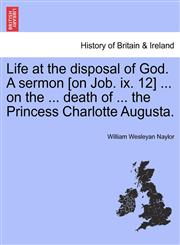 Life at the disposal of God. A sermon [on Job. ix. 12] ... on the ... death of ... the Princess Charlotte Augusta.,1241332134,9781241332136