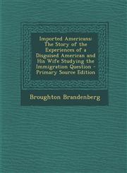 Imported Americans The Story of the Experiences of a Disguised American and His Wife Studying the Immigration Question - Primary Source Edition,1295651947,9781295651948