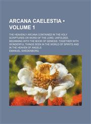 Arcana Caelestia (Volume 1); The Heavenly Arcana Contained in the Holy Scriptures or Word of the Lord, Unfolded, Beginning With the Book of Genesis Together With Wonderful Things Seen in the World of Spirits and in the Heaven of Angels,1459034406,9781459034402