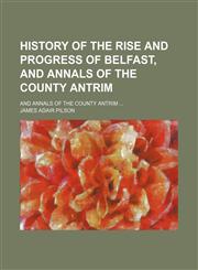 History of the Rise and Progress of Belfast, and Annals of the County Antrim; And Annals of the County Antrim,1150238224,9781150238222