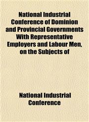 National Industrial Conference of Dominion and Provincial Governments With Representative Employers and Labour Men, on the Subjects of,1152431110,9781152431119