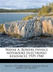 Wayne A. Bowers physics notebooks [electronic resource], 1939-1940,117963828X,9781179638287