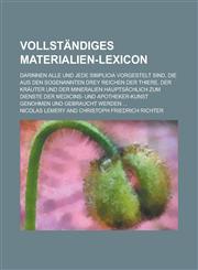Vollständiges Materialien-Lexicon; darinnen alle und jede Simplicia vorgestelt sind, die aus den sogenannten drey Reichen der Thiere, der Kräuter und der Mineralien hauptsächlich zum Dienste der Medicins- und Apotheker-Kunst genohmen und,1236777867,9781236777867