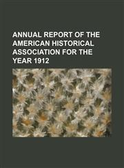 ANNUAL REPORT OF THE AMERICAN HISTORICAL ASSOCIATION FOR THE YEAR 1912,1150893478,9781150893476
