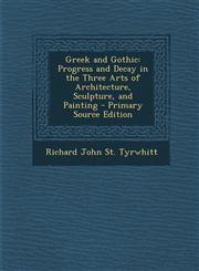 Greek and Gothic Progress and Decay in the Three Arts of Architecture, Sculpture, and Painting - Primary Source Edition,1287997090,9781287997092