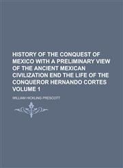 History of the Conquest of Mexico with a Preliminary View of the Ancient Mexican Civilization End the Life of the Conqueror Hernando Cortes Volume 1,1234170361,9781234170363