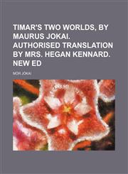 Timar's two worlds, by Maurus Jokai. Authorised translation by Mrs. Hegan Kennard. New ed,1151147702,9781151147707