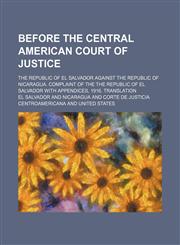 Before the Central American Court of Justice; The Republic of El Salvador against the Republic of Nicaragua. Complaint of the the Republic of El Salvador with appendices, 1916. Translation,1236288556,9781236288554