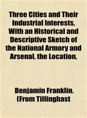Three Cities and Their Industrial Interests, With an Historical and Descriptive Sketch of the National Armory and Arsenal, the Location,,1153178958,9781153178952