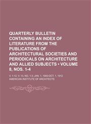 Quarterly Bulletin Containing an Index of Literature From the Publications of Architectural Societies and Periodicals on Architecture and Allied Subjects (Volume 8, nos. 1-4); V. 1-12, V. 13, No. 1-3 Jan. 1, 1900-Oct. 1, 1912,1154142647,9781154142648
