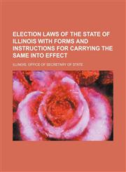 Election laws of the state of Illinois with forms and instructions for carrying the same into effect,1154929515,9781154929515