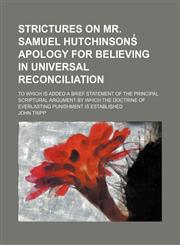 Strictures on Mr. Samuel Hutchinsons̓ apology for believing in universal reconciliation; to which is added a brief statement of the principal Scriptural argument by which the doctrine of everlasting punishment is established,1151368253,9781151368256