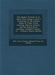Our Quaker Friends of ye olden time; being in part a transcript of the minute books of Cedar Creek meeting, Hanover County, and the South River meeting, Campbell County, Va  - Primary Source Edition,1295634376,9781295634378