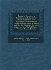 Japan to America A Symposium of Papers by Political Leaders and Representative Citizens of Japan On Conditions in Japan and On the Relations Between Japan and the United States - Primary Source Edition,1293279587,9781293279588